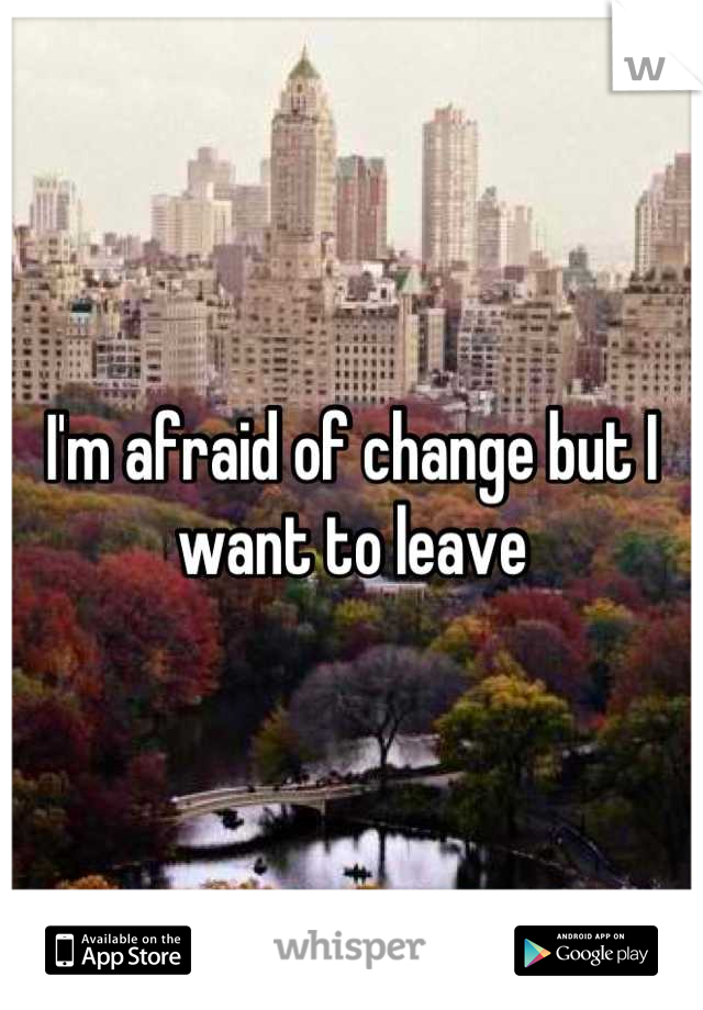 I'm afraid of change but I want to leave