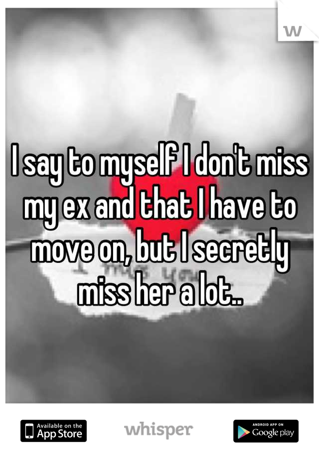 I say to myself I don't miss my ex and that I have to move on, but I secretly miss her a lot..