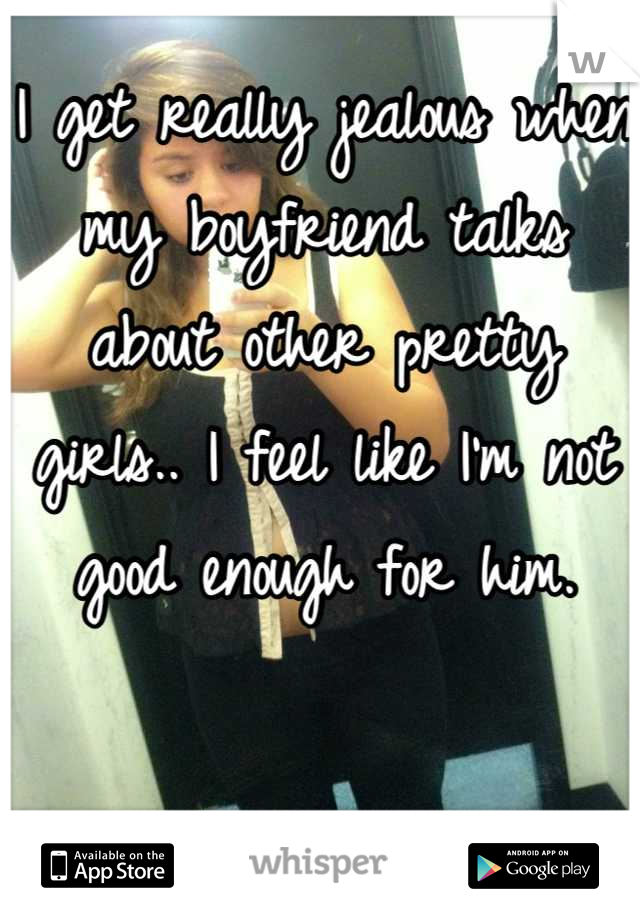I get really jealous when my boyfriend talks about other pretty girls.. I feel like I'm not good enough for him.