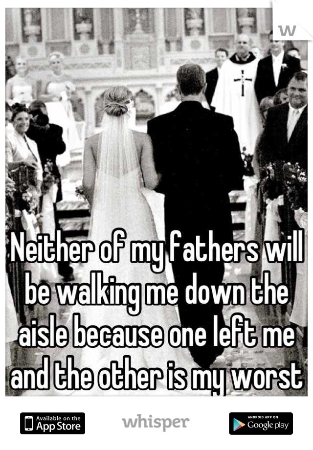 Neither of my fathers will be walking me down the aisle because one left me and the other is my worst enemy . 