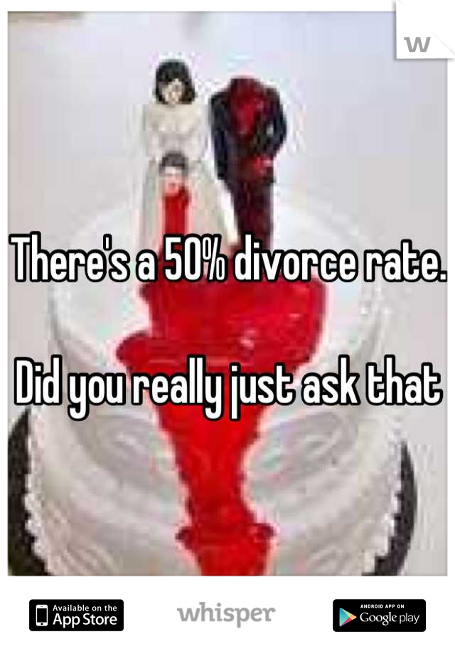 There's a 50% divorce rate. 

Did you really just ask that