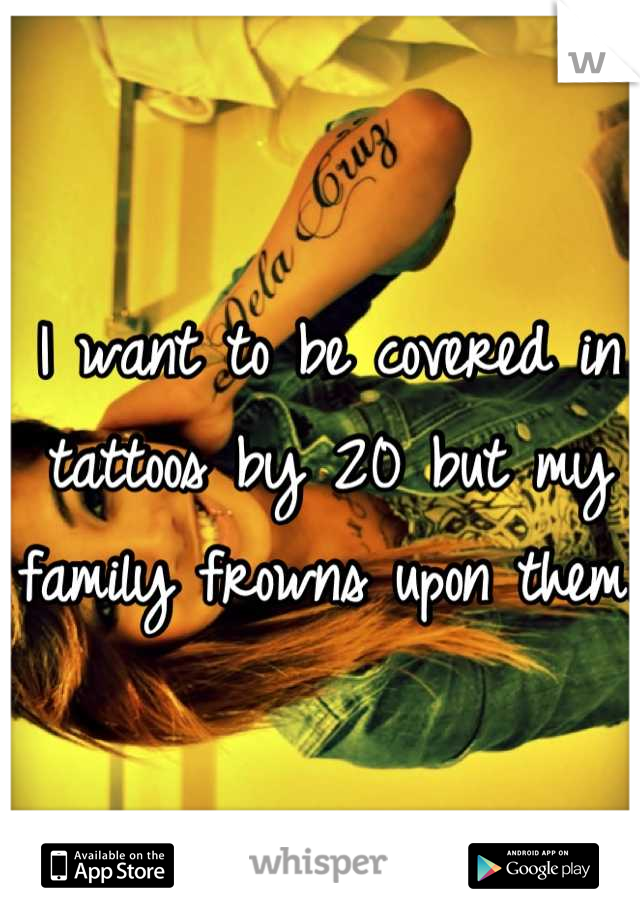 I want to be covered in tattoos by 20 but my family frowns upon them.