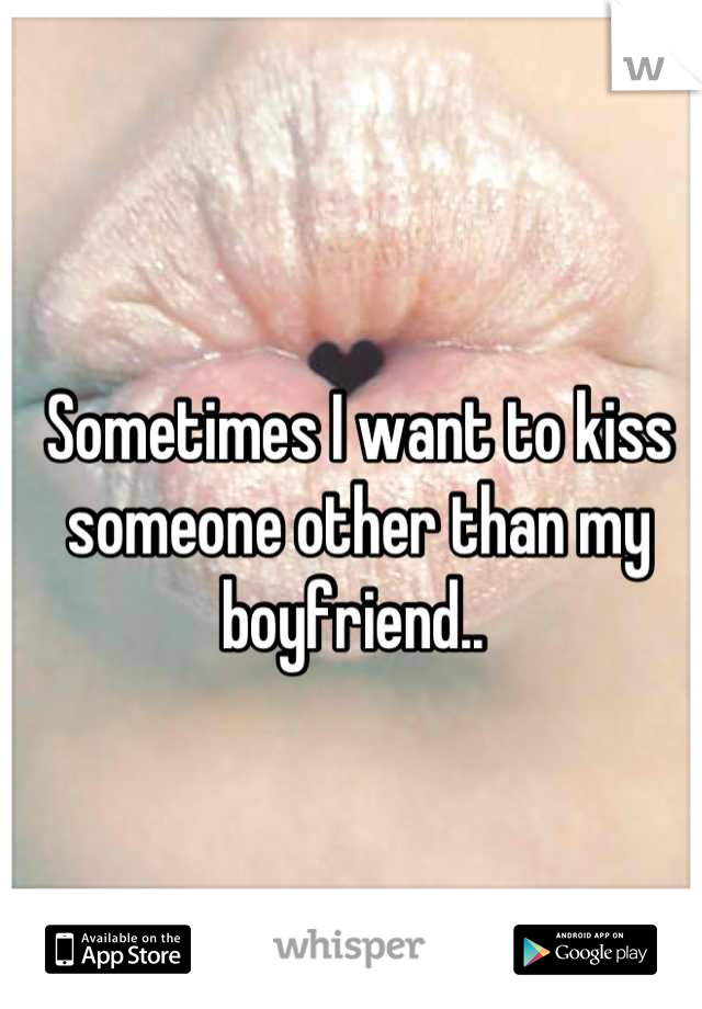 Sometimes I want to kiss someone other than my boyfriend.. 