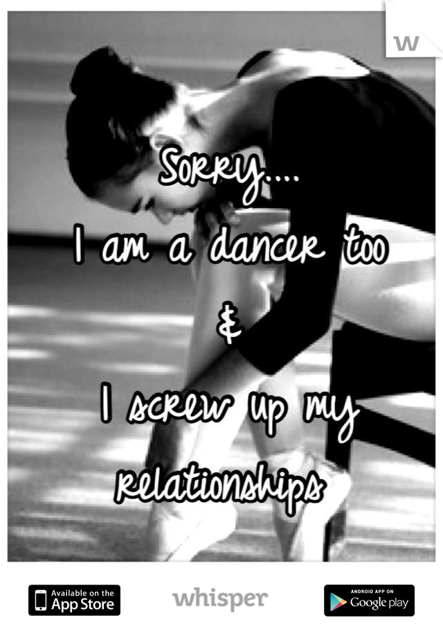 Sorry....
I am a dancer too
&
I screw up my relationships 