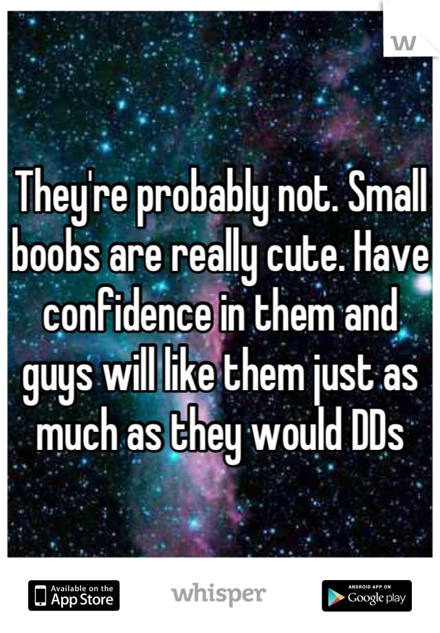They're probably not. Small boobs are really cute. Have confidence in them and guys will like them just as much as they would DDs