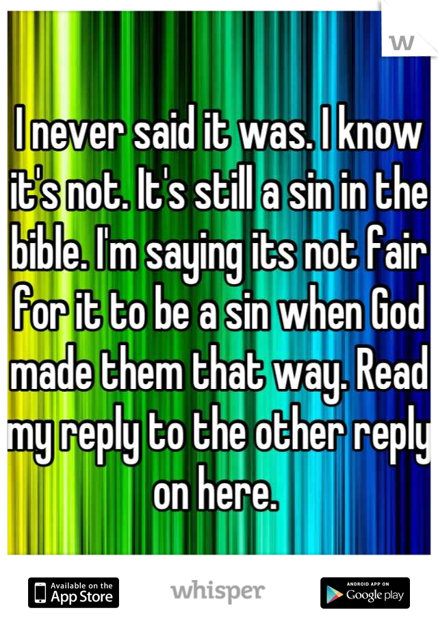 I never said it was. I know it's not. It's still a sin in the bible. I'm saying its not fair for it to be a sin when God made them that way. Read my reply to the other reply on here. 