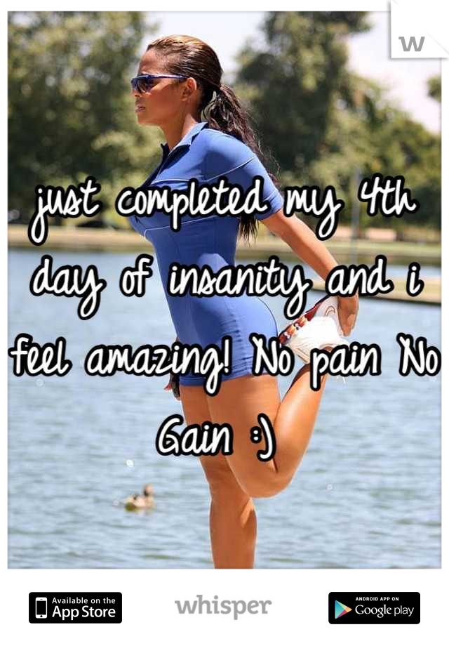 just completed my 4th day of insanity and i feel amazing! No pain No Gain :) 