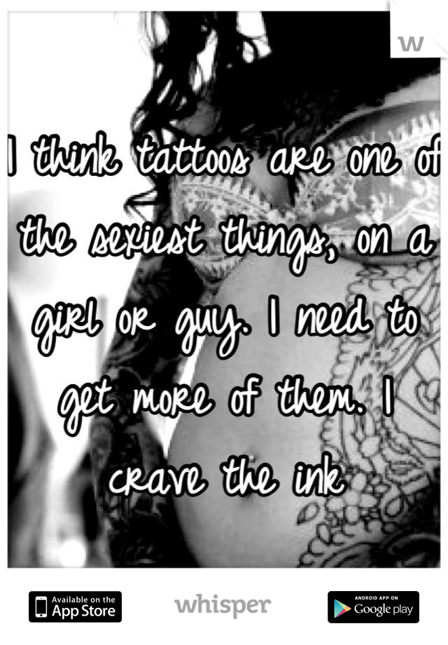 I think tattoos are one of the sexiest things, on a girl or guy. I need to get more of them. I crave the ink