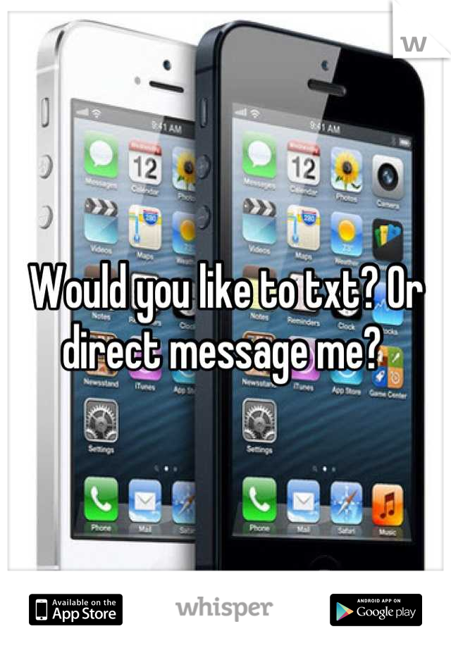 Would you like to txt? Or direct message me? 