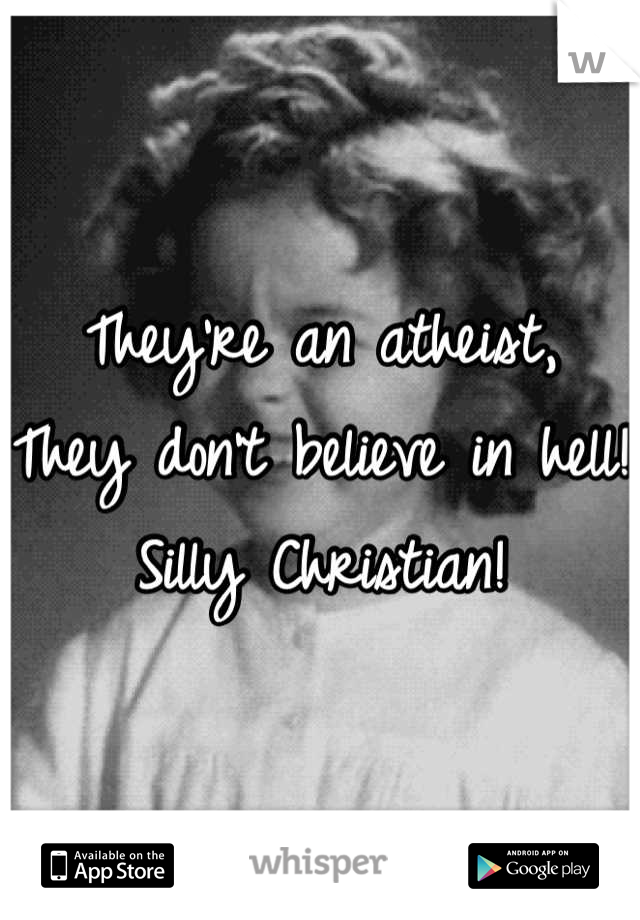 They're an atheist,
They don't believe in hell!
Silly Christian!