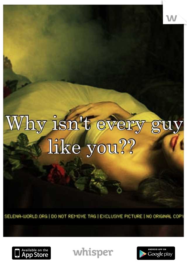 Why isn't every guy like you?? 