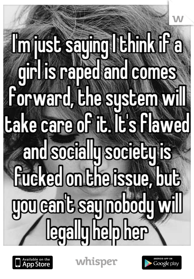 I'm just saying I think if a girl is raped and comes forward, the system will take care of it. It's flawed and socially society is fucked on the issue, but you can't say nobody will legally help her