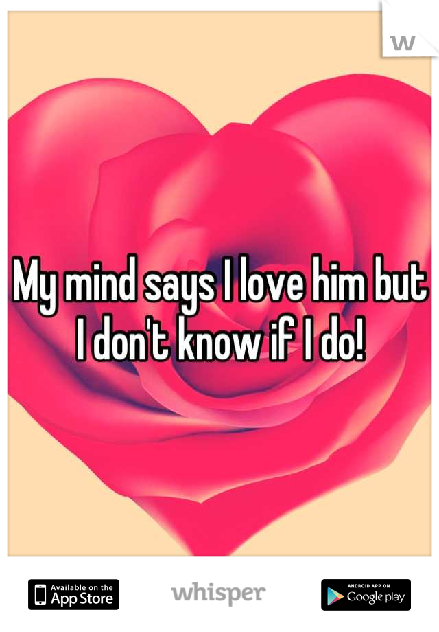 My mind says I love him but I don't know if I do!