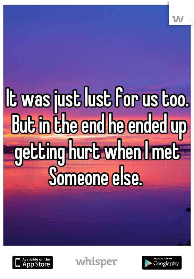 It was just lust for us too. 
 But in the end he ended up getting hurt when I met Someone else. 