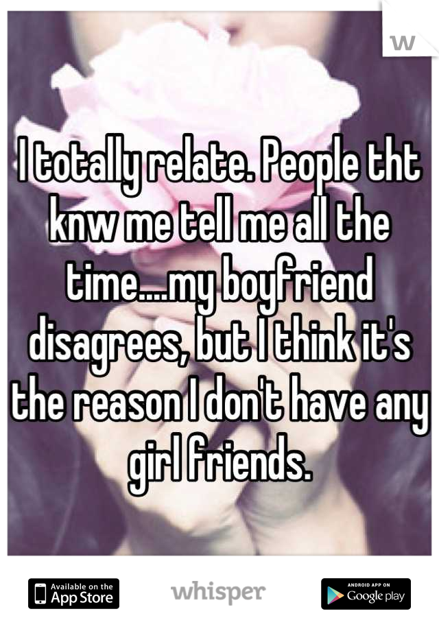 I totally relate. People tht knw me tell me all the time....my boyfriend disagrees, but I think it's the reason I don't have any girl friends.