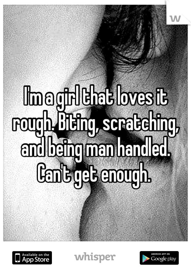 I'm a girl that loves it rough. Biting, scratching, and being man handled. Can't get enough. 
