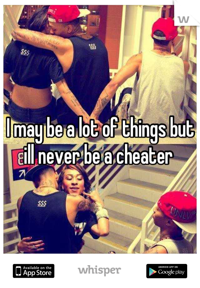 I may be a lot of things but ill never be a cheater 