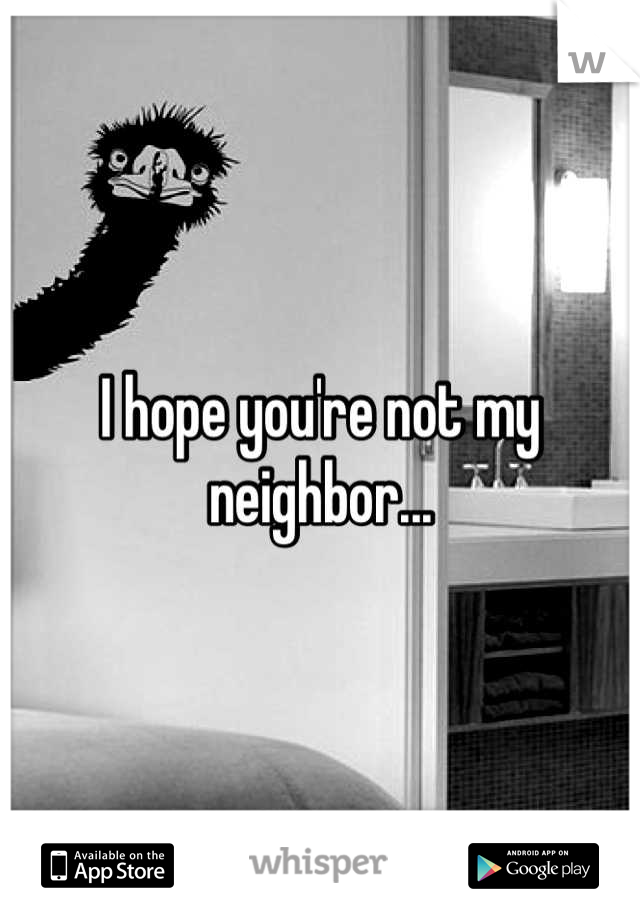 I hope you're not my neighbor...