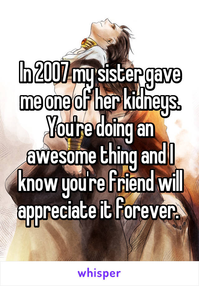 In 2007 my sister gave me one of her kidneys. You're doing an awesome thing and I know you're friend will appreciate it forever. 