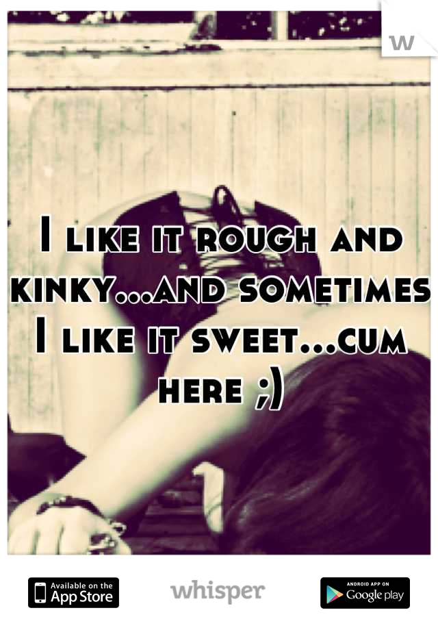 I like it rough and kinky...and sometimes I like it sweet...cum here ;)