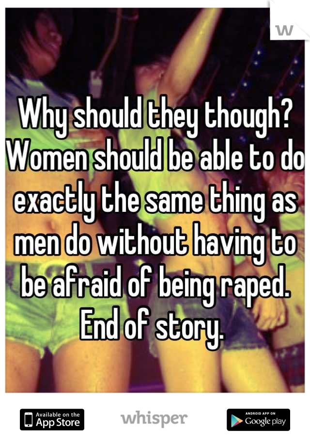 Why should they though? Women should be able to do exactly the same thing as men do without having to be afraid of being raped. End of story. 