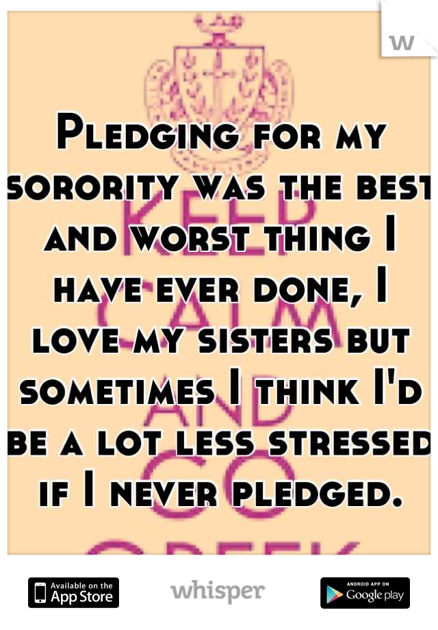Pledging for my sorority was the best and worst thing I have ever done, I love my sisters but sometimes I think I'd be a lot less stressed if I never pledged.