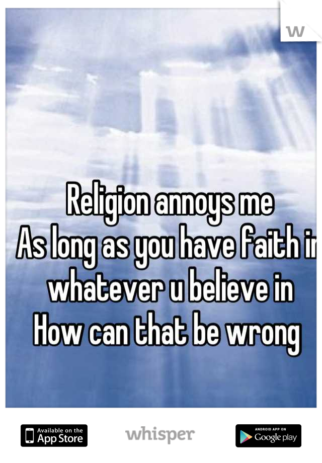Religion annoys me 
As long as you have faith in whatever u believe in
How can that be wrong 