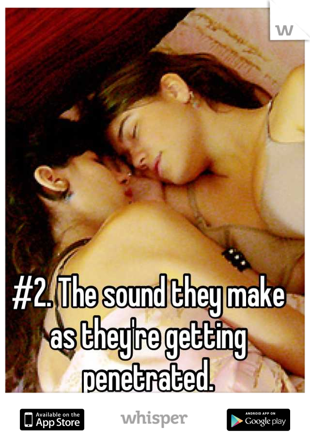 #2. The sound they make as they're getting penetrated.