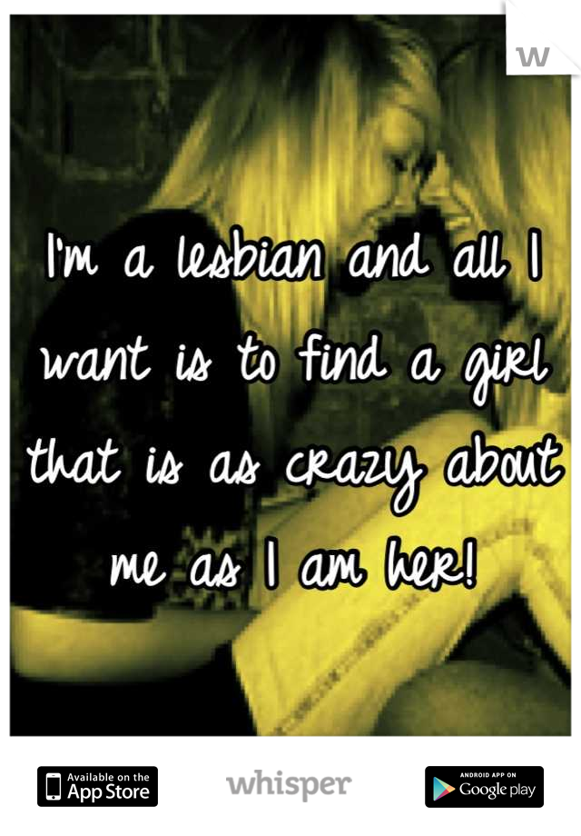 I'm a lesbian and all I want is to find a girl that is as crazy about me as I am her!