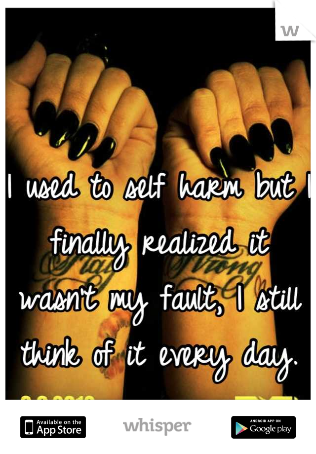 I used to self harm but I finally realized it wasn't my fault, I still think of it every day.
