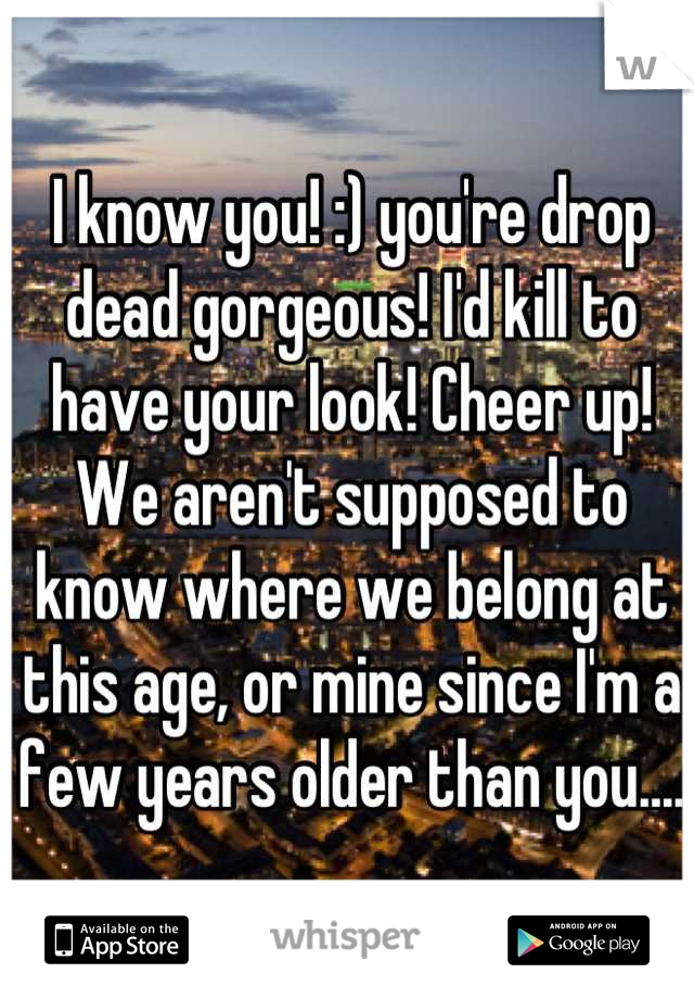 I know you! :) you're drop dead gorgeous! I'd kill to have your look! Cheer up! We aren't supposed to know where we belong at this age, or mine since I'm a few years older than you.... 