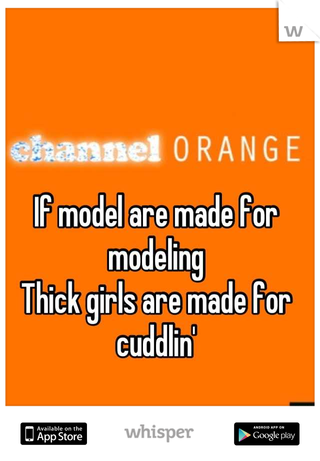 If model are made for modeling
Thick girls are made for cuddlin'