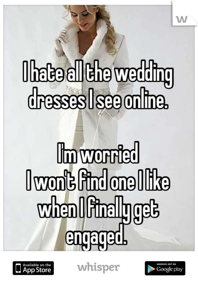 I hate all the wedding dresses I see online.

I'm worried 
I won't find one I like 
when I finally get 
engaged. 