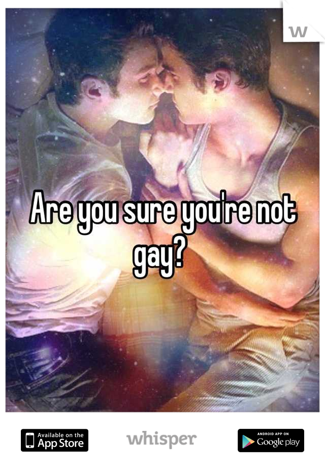 Are you sure you're not gay? 