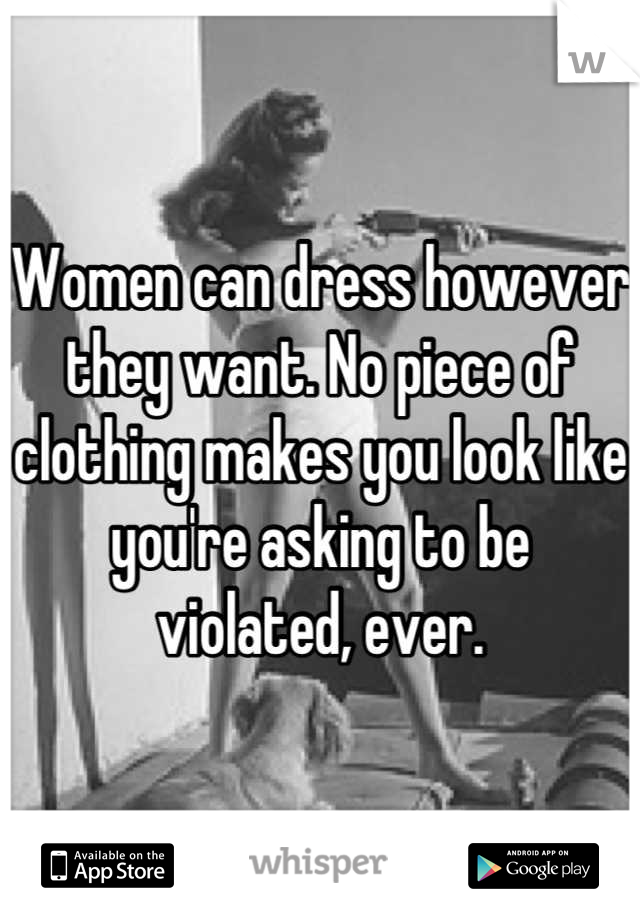 Women can dress however they want. No piece of clothing makes you look like you're asking to be violated, ever.