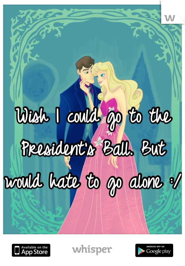 Wish I could go to the President's Ball. But would hate to go alone :/
