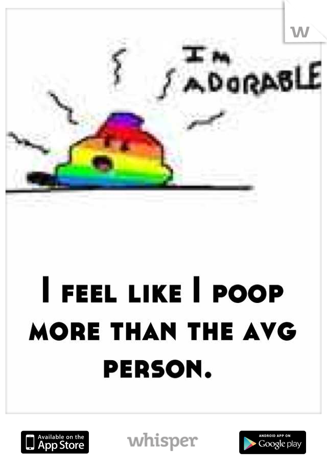 I feel like I poop more than the avg person. 