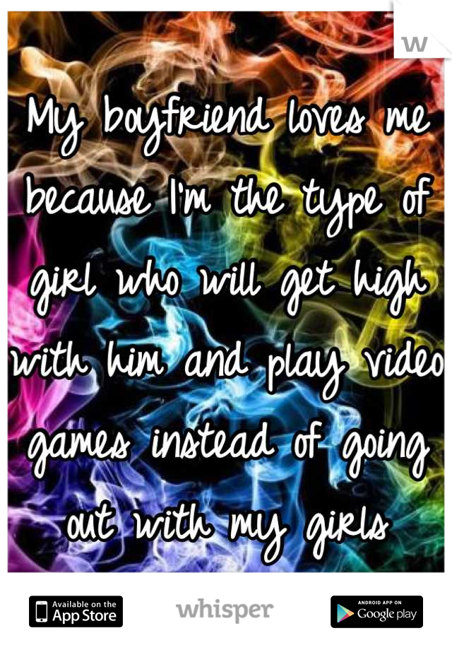 My boyfriend loves me because I'm the type of girl who will get high with him and play video games instead of going out with my girls