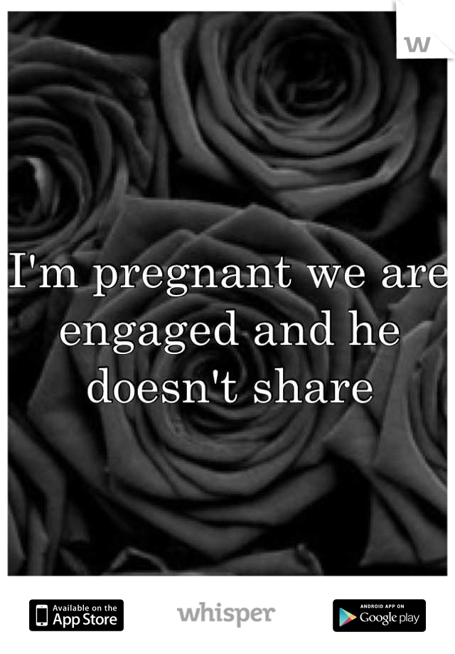 I'm pregnant we are engaged and he doesn't share