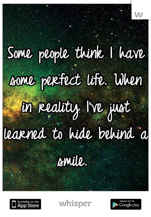 Some people think I have some perfect life. When in reality I've just learned to hide behind a smile. 