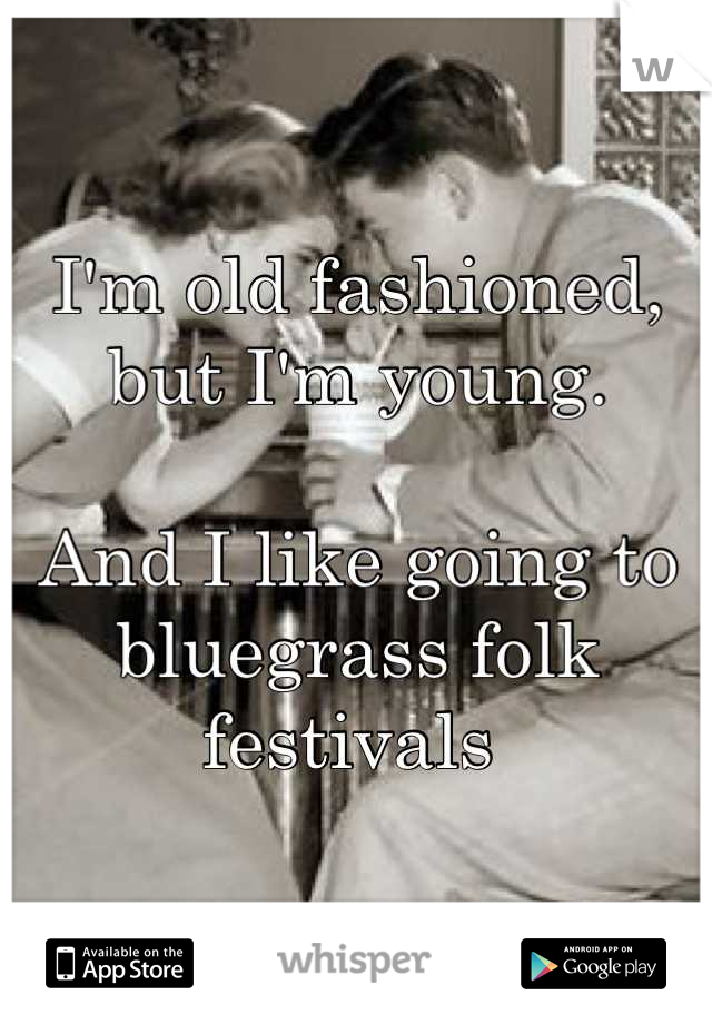 I'm old fashioned, but I'm young. 

And I like going to bluegrass folk festivals 