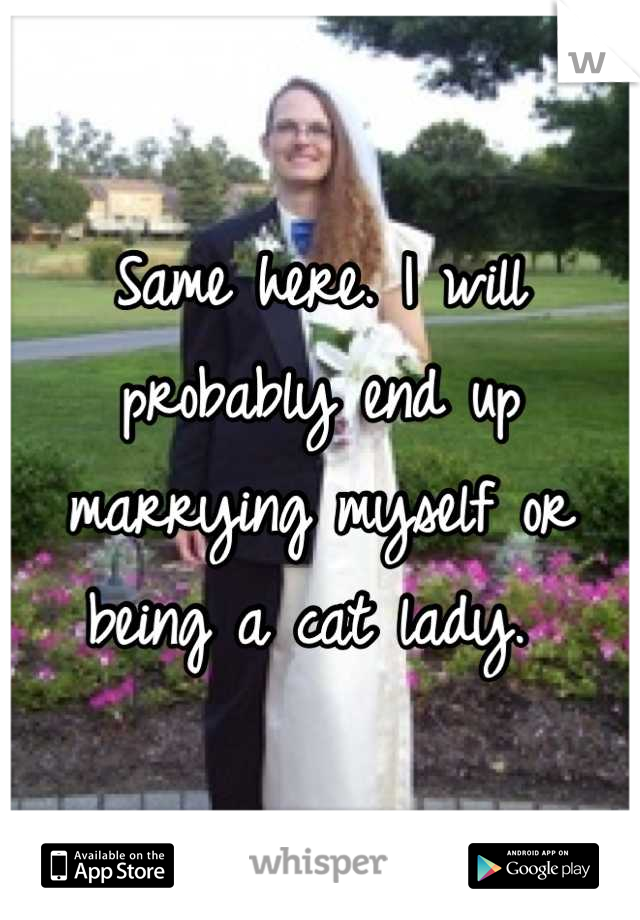 Same here. I will probably end up marrying myself or being a cat lady. 
