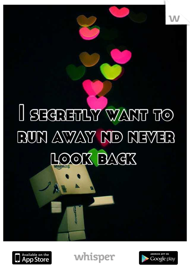 I secretly want to run away nd never look back 