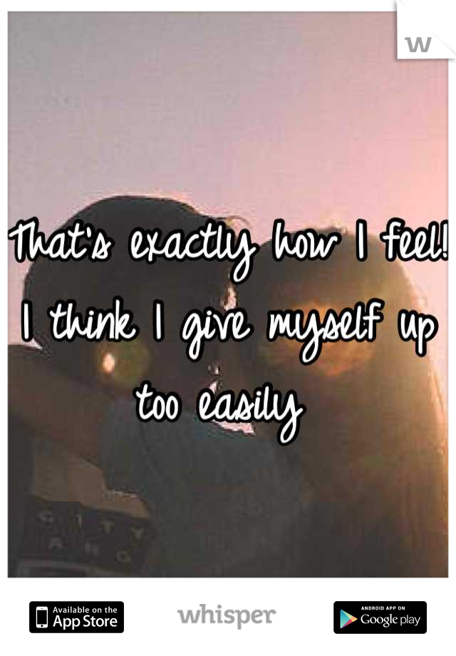That's exactly how I feel! I think I give myself up too easily 