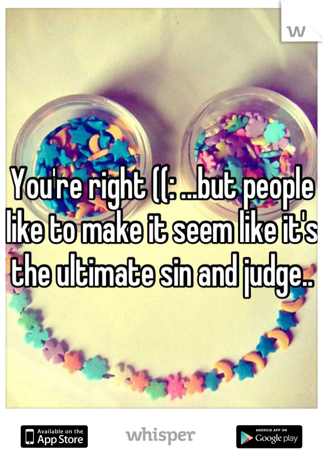 You're right ((: ...but people like to make it seem like it's the ultimate sin and judge..
