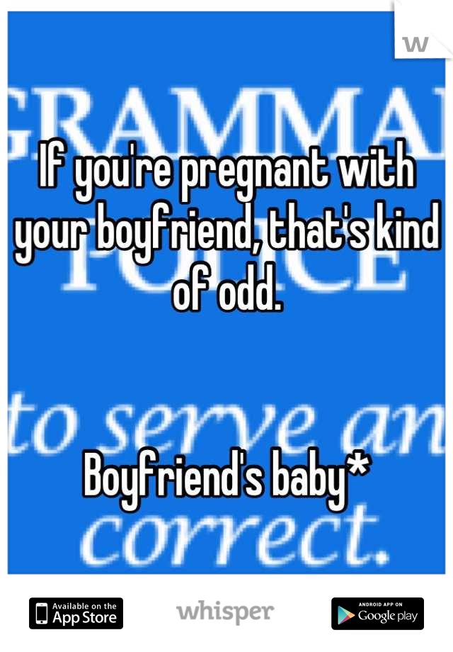 If you're pregnant with your boyfriend, that's kind of odd.


Boyfriend's baby*