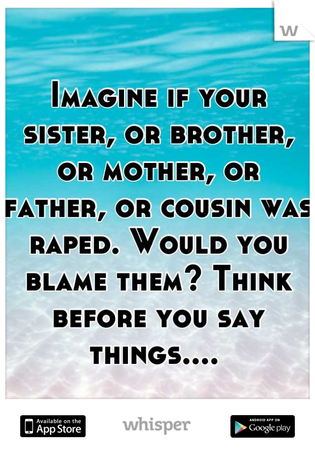 Imagine if your sister, or brother, or mother, or father, or cousin was raped. Would you blame them? Think before you say things.... 