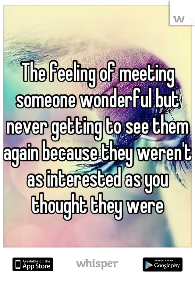 The feeling of meeting someone wonderful but never getting to see them again because they weren't as interested as you thought they were