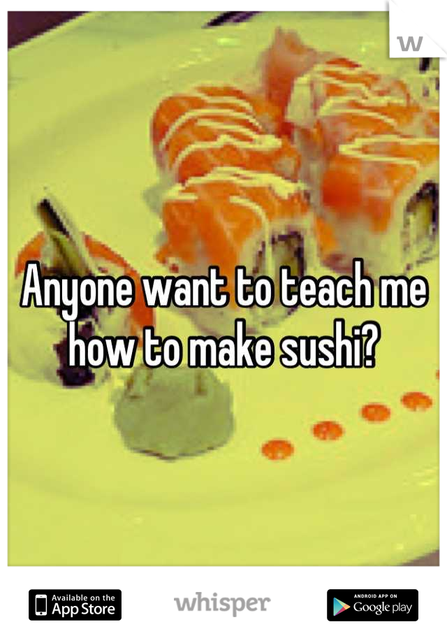 Anyone want to teach me how to make sushi?