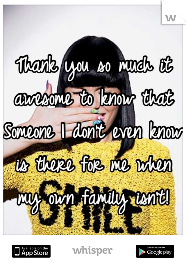 Thank you so much it awesome to know that Someone I don't even know is there for me when my own family isn't!